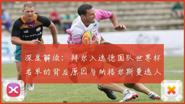 深度解读：拜尔入选德国队世界杯名单的背后原因与纳格尔斯曼选人逻辑