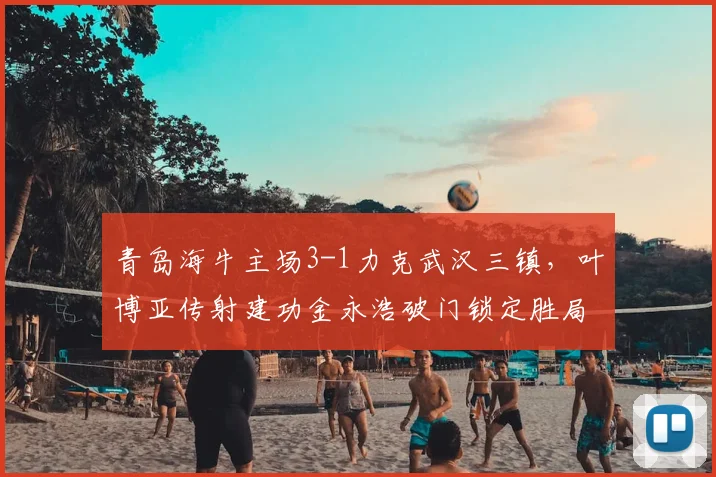 青岛海牛主场3-1力克武汉三镇，叶博亚传射建功金永浩破门锁定胜局