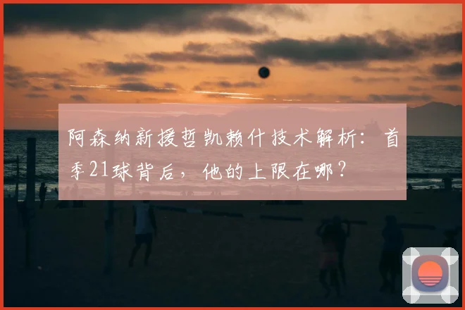 阿森纳新援哲凯赖什技术解析:首季21球背后,他的上限在哪?