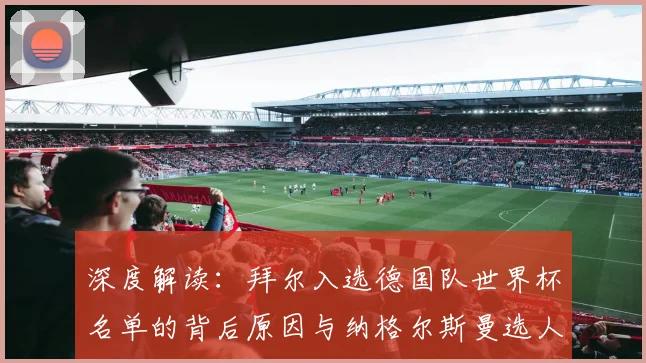 深度解读:拜尔入选德国队世界杯名单的背后原因与纳格尔斯曼选人逻辑