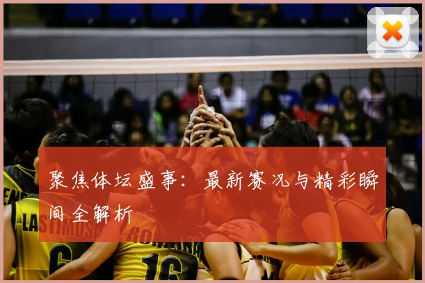 聚焦体坛盛事：最新赛况与精彩瞬间全解析