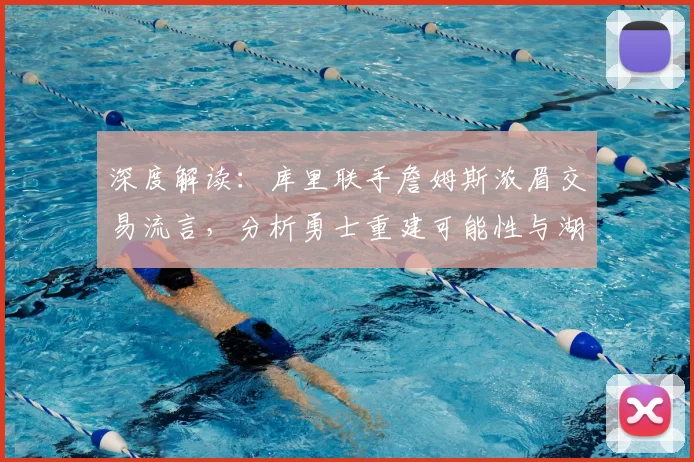 深度解读：库里联手詹姆斯浓眉交易流言，分析勇士重建可能性与湖人薪资挑战