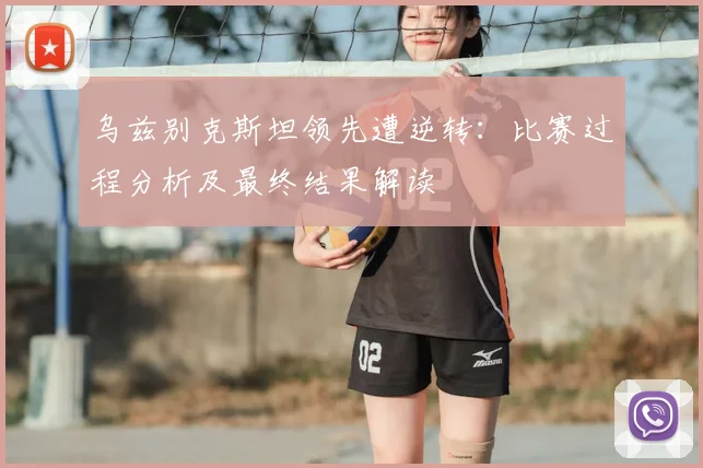 乌兹别克斯坦领先遭逆转：比赛过程分析及最终结果解读