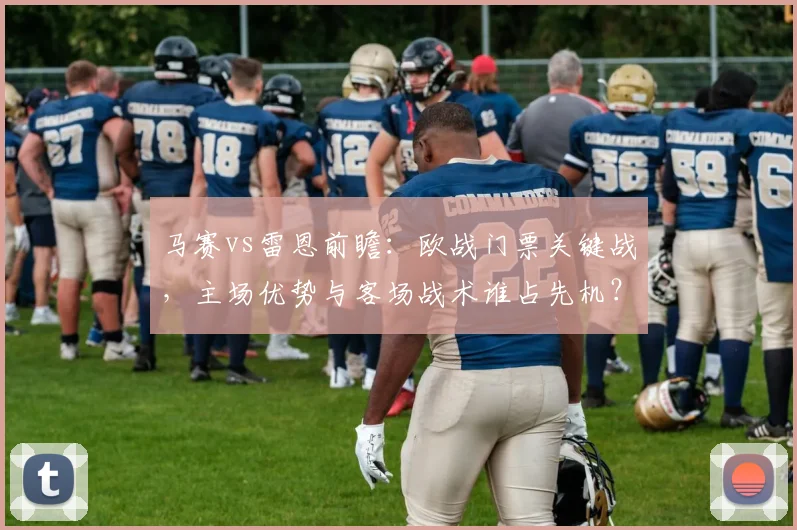 马赛vs雷恩前瞻:欧战门票关键战,主场优势与客场战术谁占先机?